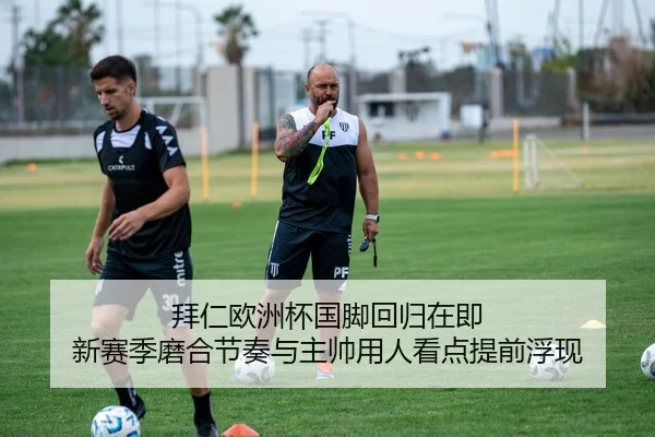 拜仁欧洲杯国脚回归在即 新赛季磨合节奏与主帅用人看点提前浮现