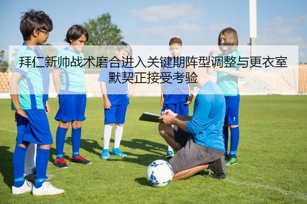 拜仁新帅战术磨合进入关键期阵型调整与更衣室默契正接受考验