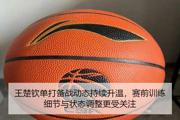王楚钦单打备战动态持续升温，赛前训练细节与状态调整更受关注